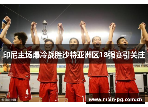 印尼主场爆冷战胜沙特亚洲区18强赛引关注 印尼主场爆冷战胜沙特亚洲区18强赛引关注