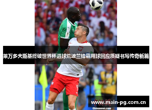 莱万多夫斯基终破世界杯进球荒波兰锋霸用球回应质疑书写传奇新篇 莱万多夫斯基终破世界杯进球荒波兰锋霸用球回应质疑书写传奇新篇
